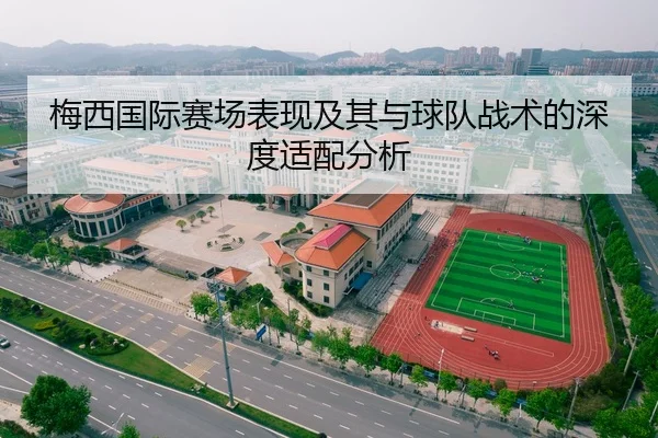 梅西国际赛场表现及其与球队战术的深度适配分析
